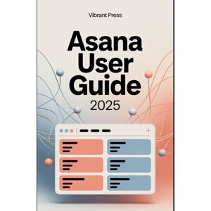 PRESS, VIBRANT Asana User Guide 2025: A Complete Step-by-Step User Guide to Organize Tasks, Manage Teams, and Boost Productivity with Confidence PRESS, VIBRANT Asana User Guide 2025: A Complete Step-by-Step User Guide to Organize Tasks, Manage Teams, and Boost Productivity with Confidence