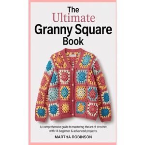 Robinson The Ultimate Granny Square Book: A Comprehensive Guide to Mastering the Art of Crochet with 14 Beginner & Advanced Projects Robinson The Ultimate Granny Square Book: A Comprehensive Guide to Mastering the Art of Crochet with 14 Beginner & Advanced Projects