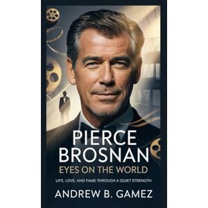 B. Gamez, Andrew Pierce Brosnan: Eyes on the World: Life, Love, and Fame Through a Quiet Strength B. Gamez, Andrew Pierce Brosnan: Eyes on the World: Life, Love, and Fame Through a Quiet Strength