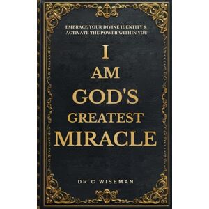 Wiseman, Dr C I Am God's Greatest Miracle: Embrace Your Divine Identity & Activate The Power Within You Wiseman, Dr C I Am God's Greatest Miracle: Embrace Your Divine Identity & Activate The Power Within You