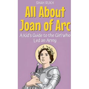 Rukh, Shah All About Joan of Arc: A Kid's Guide to the Girl Who Led an Army: 72 (Knowledge Books for Kids) Rukh, Shah All About Joan of Arc: A Kid's Guide to the Girl Who Led an Army: 72 (Knowledge Books for Kids)