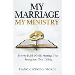 George, Evang George O. MY MARRIAGE MY MINISTRY: How to Build a Godly Marriage That Strengthens Your Calling George, Evang George O. MY MARRIAGE MY MINISTRY: How to Build a Godly Marriage That Strengthens Your Calling