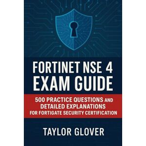 Taylor Fortinet NSE 4 Exam Guide: 500 Practice Questions and Detailed Explanations for FortiGate Security Certification Taylor Fortinet NSE 4 Exam Guide: 500 Practice Questions and Detailed Explanations for FortiGate Security Certification