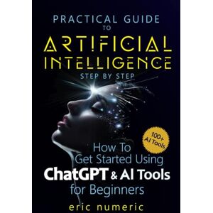 Numeric, Eric Practical Guide to Artificial Intelligence Step by Step: How to Get Started Using ChapGPT and AI Tools for Beginners Numeric, Eric Practical Guide to Artificial Intelligence Step by Step: How to Get Started Using ChapGPT and AI Tools for Beginners