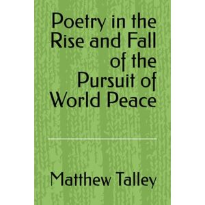 Talley, Matthew T Poetry in the Rise and Fall of the Pursuit of World Peace Talley, Matthew T Poetry in the Rise and Fall of the Pursuit of World Peace