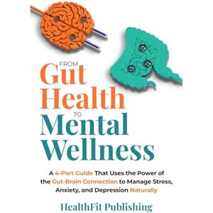 Publishing, Healthfit From Gut Health to Mental Wellness: A 4-Part Guide That Uses the Power of the Gut-Brain Connection to Manage Stress, Anxiety, and Depression Naturally Publishing, Healthfit From Gut Health to Mental Wellness: A 4-Part Guide That Uses the Power of the Gut-Brain Connection to Manage Stress, Anxiety, and Depression Naturally