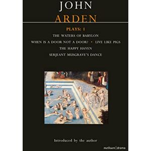Arden, John Arden Plays: 1: Waters of Babylon; When is a Door...; Live Like Pigs; Serjeant Musgrave's Dance; The Happy Haven Arden, John Arden Plays: 1: Waters of Babylon; When is a Door...; Live Like Pigs; Serjeant Musgrave's Dance; The Happy Haven