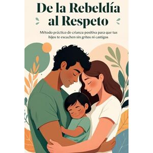 villalobo, Sebastián Panza De La Rebeldia Al Respeto: Método práctico de crianza positiva para que tus hijos te escuchen sin gritos ni castigos en 21 días. villalobo, Sebastián Panza De La Rebeldia Al Respeto: Método práctico de crianza positiva para que tus hijos te escuchen sin gritos ni castigos en 21 días.