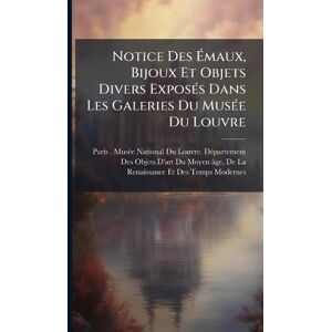 Notice Des Émaux, Bijoux Et Objets Divers ExposÃ(c)s Dans Les Galeries Du MusÃ(c)e Du Louvre Notice Des Émaux, Bijoux Et Objets Divers ExposÃ(c)s Dans Les Galeries Du MusÃ(c)e Du Louvre