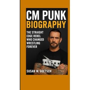 W. GOETSCH, SUSAN CM PUNK BIOGRAPHY: The Straight Edge Rebel Who Changed Wrestling Forever W. GOETSCH, SUSAN CM PUNK BIOGRAPHY: The Straight Edge Rebel Who Changed Wrestling Forever