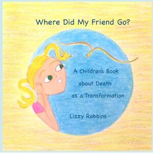 Robbins, Lizzy Where Did My Friend Go?: A Children's Book about Death as a Transformation Robbins, Lizzy Where Did My Friend Go?: A Children's Book about Death as a Transformation