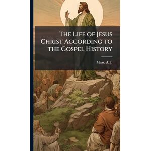 The Life of Jesus Christ According to the Gospel History The Life of Jesus Christ According to the Gospel History