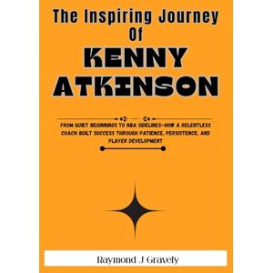 Gravely, Raymond J. THE INSPIRING JOURNEY OF KENNY ATKINSON: From Quiet Beginnings to NBA Sidelines—How a Relentless Coach Built Success Through Patience, Persistence, and Player Development Gravely, Raymond J. THE INSPIRING JOURNEY OF KENNY ATKINSON: From Quiet Beginnings to NBA Sidelines—How a Relentless Coach Built Success Through Patience, Persistence, and Player Development