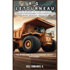 Emmanuel K., Cole R.G. LeTourneau: The Miner Who Revolutionized Heavy Machinery: How he Became the Father of Modern Construction Equipment & Faith-Driven Genius Behind Industrial Innovation (Back in History) Emmanuel K., Cole R.G. LeTourneau: The Miner Who Revolutionized Heavy Machinery: How he Became the Father of Modern Construction Equipment & Faith-Driven Genius Behind Industrial Innovation (Back in History)