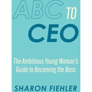 Fiehler, Sharon ABC to CEO: The Ambitious Young Woman's Guide to Becoming the Boss Fiehler, Sharon ABC to CEO: The Ambitious Young Woman's Guide to Becoming the Boss