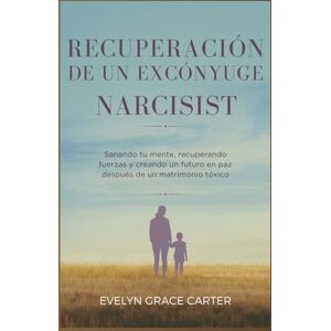 Grace Carter, Evelyn RECUPERACIÓN DE UN EXCÓNYUGE NARCISIST: Sanando tu mente, recuperando fuerzas y creando un futuro en paz después de un matrimonio tóxico Grace Carter, Evelyn RECUPERACIÓN DE UN EXCÓNYUGE NARCISIST: Sanando tu mente, recuperando fuerzas y creando un futuro en paz después de un matrimonio tóxico