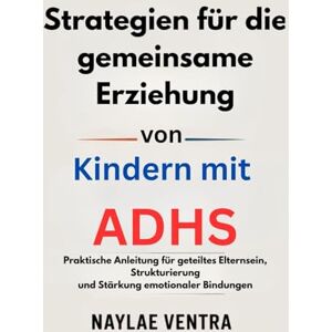 Ventra, Naylae Strategien für die gemeinsame Erziehung von Kindern mit ADHS: Praktische Anleitung für geteiltes Elternsein, Strukturierung und Stärkung emotionaler Bindungen Ventra, Naylae Strategien für die gemeinsame Erziehung von Kindern mit ADHS: Praktische Anleitung für geteiltes Elternsein, Strukturierung und Stärkung emotionaler Bindungen
