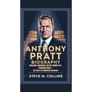 M. Collins, Steve ANTHONY PRATT BIOGRAPHY: Resilience, Innovation, and the Journey of a Packaging Mogul — The Story of a Billionaire Innovator M. Collins, Steve ANTHONY PRATT BIOGRAPHY: Resilience, Innovation, and the Journey of a Packaging Mogul — The Story of a Billionaire Innovator