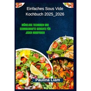 Liam, Paulina Einfaches Sous Vide Kochbuch 2025_2026: Mühelose Techniken und schmackhafte Gerichte für jeden Hobbykoch Liam, Paulina Einfaches Sous Vide Kochbuch 2025_2026: Mühelose Techniken und schmackhafte Gerichte für jeden Hobbykoch