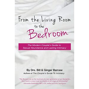 Bercaw, PsyD, CST, CSAT, Drs. Bill and Ginger From the Living Room to the Bedroom: The Modern Couple's Guide to Sexual Abundance and Lasting Intimacy Bercaw, PsyD, CST, CSAT, Drs. Bill and Ginger From the Living Room to the Bedroom: The Modern Couple's Guide to Sexual Abundance and Lasting Intimacy