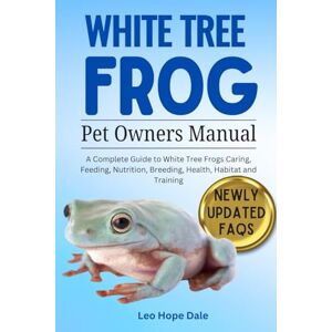 Dale, Leo Hope WHITE TREE FROG: A Complete Guide to White Tree Frog Caring, Feeding, Nutrition, Breeding, Health, Habitat and Training Dale, Leo Hope WHITE TREE FROG: A Complete Guide to White Tree Frog Caring, Feeding, Nutrition, Breeding, Health, Habitat and Training