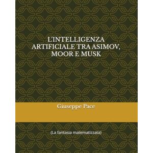 Pace, Giuseppe L'INTELLIGENZA ARTIFICIALE TRA ASIMOV, MOOR E MUSK: (La fantasia matematizzata) (Primato della cultura sulla natura) Pace, Giuseppe L'INTELLIGENZA ARTIFICIALE TRA ASIMOV, MOOR E MUSK: (La fantasia matematizzata) (Primato della cultura sulla natura)