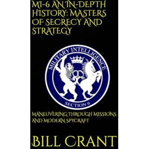 Crant, Bill MI-6 AN IN-DEPTH HISTORY: MASTERS OF SECRECY AND STRATEGY: MANEUVERING THROUGH MISSIONS AND MODERN SPYCRAFT (World History) Crant, Bill MI-6 AN IN-DEPTH HISTORY: MASTERS OF SECRECY AND STRATEGY: MANEUVERING THROUGH MISSIONS AND MODERN SPYCRAFT (World History)