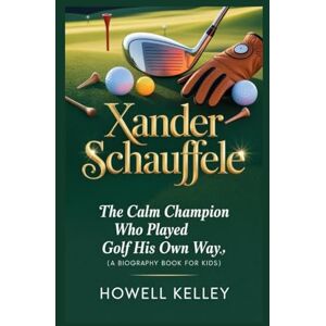 Kelley, Howell XANDER SCHAUFFELE: The Calm Champion Who Played Golf His Own Way (A Biography Book for Kids) Kelley, Howell XANDER SCHAUFFELE: The Calm Champion Who Played Golf His Own Way (A Biography Book for Kids)