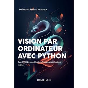 LARLIN, Edward Vision par Ordinateur avec Python: De Zéro aux Réseaux Neuronaux OpenCV, CNN, classification d’images et applications réelles LARLIN, Edward Vision par Ordinateur avec Python: De Zéro aux Réseaux Neuronaux OpenCV, CNN, classification d’images et applications réelles