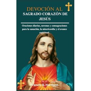 G. Harrison, Francis DEVOCIÓN AL SAGRADO CORAZÓN DE JESÚS: Oraciones diarias, novenas y consagraciones para la sanación, la misericordia y el avance espiritual. G. Harrison, Francis DEVOCIÓN AL SAGRADO CORAZÓN DE JESÚS: Oraciones diarias, novenas y consagraciones para la sanación, la misericordia y el avance espiritual.
