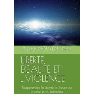 NGUYEN VAN, Patrick LIBERTE, EGALITE ET ...VIOLENCE: Réapprendre la liberté à l’heure de la peur et du fanatisme NGUYEN VAN, Patrick LIBERTE, EGALITE ET ...VIOLENCE: Réapprendre la liberté à l’heure de la peur et du fanatisme
