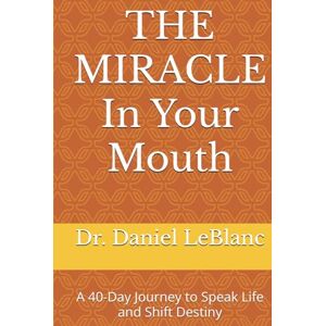 LeBlanc, Dr. Daniel THE MIRACLE In Your Mouth: A 40-Day Journey to Speak Life and Shift Destiny LeBlanc, Dr. Daniel THE MIRACLE In Your Mouth: A 40-Day Journey to Speak Life and Shift Destiny