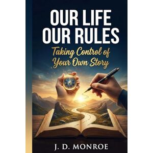 Monroe, J. D. Our Life Our Rules: Taking Control of Your Own Story Monroe, J. D. Our Life Our Rules: Taking Control of Your Own Story
