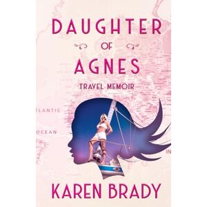 BRADY, KAREN Daughter of Agnes Travel Memoir: Illuminating Personal Transformation BRADY, KAREN Daughter of Agnes Travel Memoir: Illuminating Personal Transformation