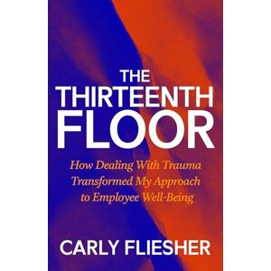 Fliesher, Carly The Thirteenth Floor: How Dealing With Trauma Transformed My Approach to Employee Well-Being Fliesher, Carly The Thirteenth Floor: How Dealing With Trauma Transformed My Approach to Employee Well-Being