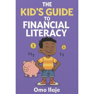 Ilaje, Omo The Kid's Guide To Financial Literacy: A Kid’s Guide to Saving, Spending, and Smart Money Choices (The Kid’s Guide Series) Ilaje, Omo The Kid's Guide To Financial Literacy: A Kid’s Guide to Saving, Spending, and Smart Money Choices (The Kid’s Guide Series)
