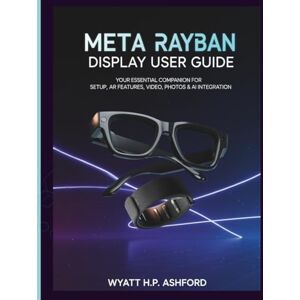 Ashford, Wyatt H.P. Meta Rayban Display User Guide: Your Essential Companion for Setup, AR Features, Video, Photos & AI Integration Ashford, Wyatt H.P. Meta Rayban Display User Guide: Your Essential Companion for Setup, AR Features, Video, Photos & AI Integration