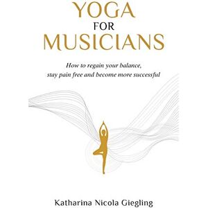 Giegling, Katharina Nicola Yoga for Musicians: How to regain your balance, stay pain free and become more successful Giegling, Katharina Nicola Yoga for Musicians: How to regain your balance, stay pain free and become more successful