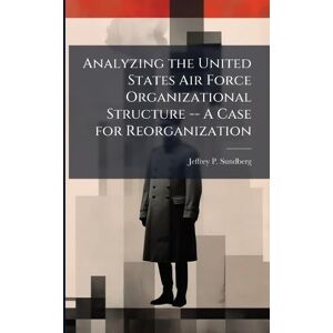 Sundberg, Jeffrey P Analyzing the United States Air Force Organizational Structure -- A Case for Reorganization Sundberg, Jeffrey P Analyzing the United States Air Force Organizational Structure -- A Case for Reorganization
