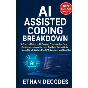 DECODES, ETHAN AI ASSISTED CODING BREAKDOWN: A Practical Guide to AI-Powered Programming, Code Generation, Automation, and Developer Productivity Using GitHub Copilot, ChatGPT, Codeium, and Next-Gen Tools DECODES, ETHAN AI ASSISTED CODING BREAKDOWN: A Practical Guide to AI-Powered Programming, Code Generation, Automation, and Developer Productivity Using GitHub Copilot, ChatGPT, Codeium, and Next-Gen Tools
