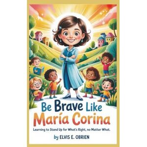 E. Obrien, Elvis BE BRAVE LIKE MARÍA CORINA: Learning to Stand Up for What’s Right, No Matter What E. Obrien, Elvis BE BRAVE LIKE MARÍA CORINA: Learning to Stand Up for What’s Right, No Matter What