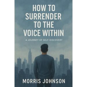Johnson, Morris HOW TO SURRENDER TO THE VOICE WITHIN: Finding Inner Peace to Hear Your Deepest Wisdom (The Complete Self Series) Johnson, Morris HOW TO SURRENDER TO THE VOICE WITHIN: Finding Inner Peace to Hear Your Deepest Wisdom (The Complete Self Series)
