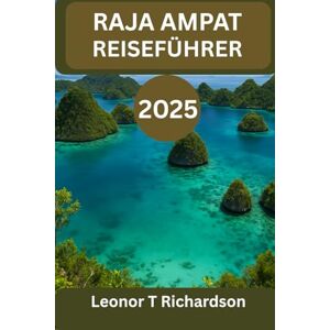 Richardson, Leonor T RAJA AMPAT REISEFÜHRER 2025: „Eine Reise zu den Wundern der Kultur, des Meeres und des Geistes“ Richardson, Leonor T RAJA AMPAT REISEFÜHRER 2025: „Eine Reise zu den Wundern der Kultur, des Meeres und des Geistes“