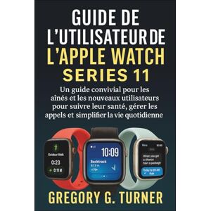Turner, Gregory G. GUIDE DE L'UTILISATEUR DE L'APPLE WATCH SERIES 11: Un guide convivial pour les aînés et les nouveaux utilisateurs pour suivre leur santé, gérer les appels et simplifier la vie quotidienne Turner, Gregory G. GUIDE DE L'UTILISATEUR DE L'APPLE WATCH SERIES 11: Un guide convivial pour les aînés et les nouveaux utilisateurs pour suivre leur santé, gérer les appels et simplifier la vie quotidienne