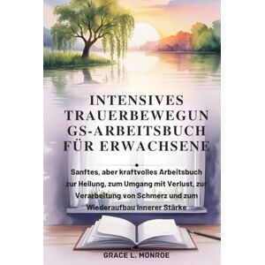Monroe, Grace L. INTENSIVES TRAUERBEWEGUN GS-ARBEITSBUCH FÜR ERWACHSENE: Sanftes, aber kraftvolles Arbeitsbuch zur Heilung, zum Umgang mit Verlust, zur Verarbeitung von Schmerz und zum Wiederaufbau innerer Stärke Monroe, Grace L. INTENSIVES TRAUERBEWEGUN GS-ARBEITSBUCH FÜR ERWACHSENE: Sanftes, aber kraftvolles Arbeitsbuch zur Heilung, zum Umgang mit Verlust, zur Verarbeitung von Schmerz und zum Wiederaufbau innerer Stärke