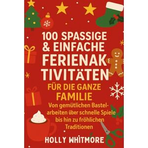 WHITMORE, HOLLY 100 SPASSIGE & EINFACHE FERIENAKTIVITÄTEN FÜR DIE GANZE FAMILIE 2026: Von gemütlichen Bastelarbeiten über schnelle Spiele bis hin zu fröhlichen Traditionen WHITMORE, HOLLY 100 SPASSIGE & EINFACHE FERIENAKTIVITÄTEN FÜR DIE GANZE FAMILIE 2026: Von gemütlichen Bastelarbeiten über schnelle Spiele bis hin zu fröhlichen Traditionen