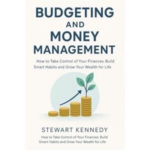 Kennedy, Stewart Budgeting and Money Management: How to Take Control of Your Finances, Build Smart Habits and Grow Your Wealth for Life Kennedy, Stewart Budgeting and Money Management: How to Take Control of Your Finances, Build Smart Habits and Grow Your Wealth for Life