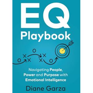 Garza, Diane EQ Playbook: Navigating People, Power and Purpose with Emotional Intelligence Garza, Diane EQ Playbook: Navigating People, Power and Purpose with Emotional Intelligence