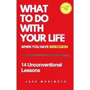 Morimoto, Jake What to Do With Your Life When You Have Indecision: 14 Unconventional Lessons: 3 (Unconventional Wisdom) Morimoto, Jake What to Do With Your Life When You Have Indecision: 14 Unconventional Lessons: 3 (Unconventional Wisdom)