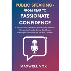 Vox PUBLIC SPEAKING FROM FEAR TO PASSIONATE CONFIDENCE: A BEGINNER GUIDE TO MASTERING PUBLIC SPEAKING WITH EASE: OVERCOMING ANXIETY, GAINING CONFIDENCE, ENGAGING YOUR AUDIENCE AND SPEAKING LIKE A PRO Vox PUBLIC SPEAKING FROM FEAR TO PASSIONATE CONFIDENCE: A BEGINNER GUIDE TO MASTERING PUBLIC SPEAKING WITH EASE: OVERCOMING ANXIETY, GAINING CONFIDENCE, ENGAGING YOUR AUDIENCE AND SPEAKING LIKE A PRO